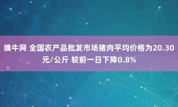 擒牛网 全国农产品批发市场猪肉平均价格为20.30元/公斤 较前一日下降0.8%