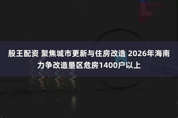 股王配资 聚焦城市更新与住房改造 2026年海南力争改造垦区危房1400户以上