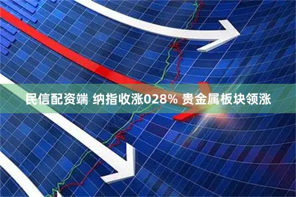 民信配资端 纳指收涨028% 贵金属板块领涨