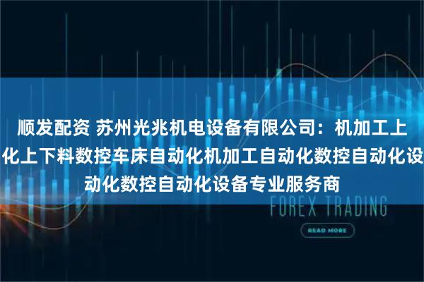 顺发配资 苏州光兆机电设备有限公司：机加工上下料CNC自动化上下料数控车床自动化机加工自动化数控自动化设备专业服务商