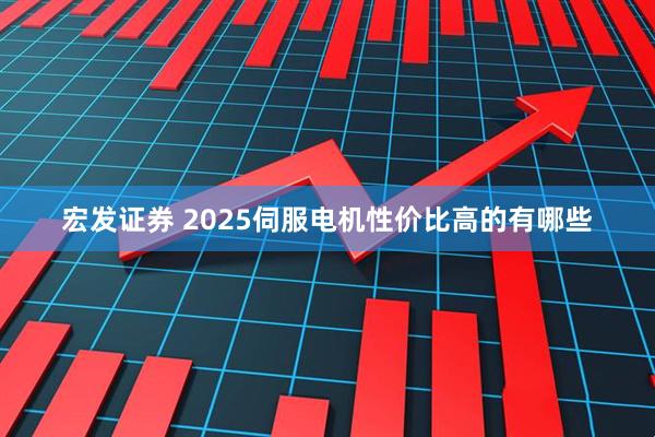 宏发证券 2025伺服电机性价比高的有哪些