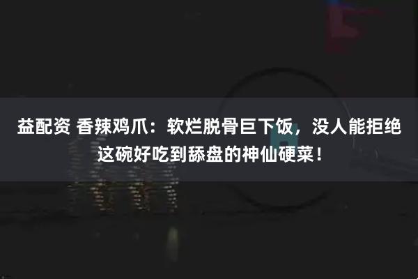 益配资 香辣鸡爪：软烂脱骨巨下饭，没人能拒绝这碗好吃到舔盘的神仙硬菜！