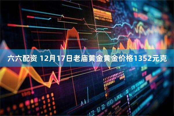 六六配资 12月17日老庙黄金黄金价格1352元克