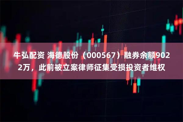 牛弘配资 海德股份（000567）融券余额9022万，此前被立案律师征集受损投资者维权