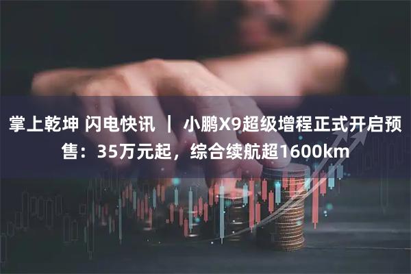 掌上乾坤 闪电快讯 ｜ 小鹏X9超级增程正式开启预售：35万元起，综合续航超1600km