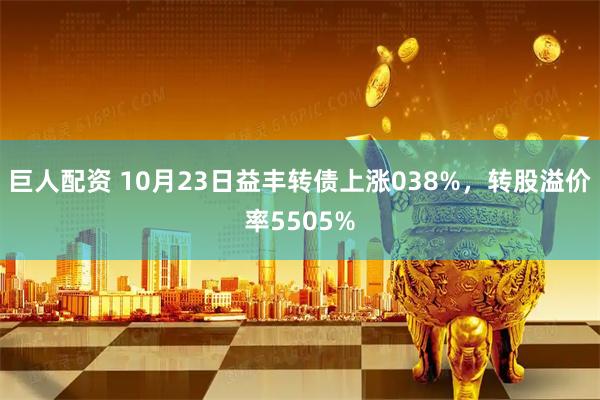 巨人配资 10月23日益丰转债上涨038%，转股溢价率5505%