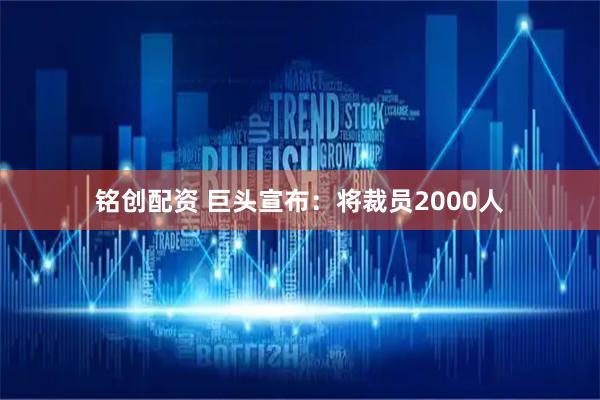 铭创配资 巨头宣布：将裁员2000人