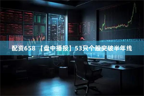 配资658 【盘中播报】53只个股突破半年线