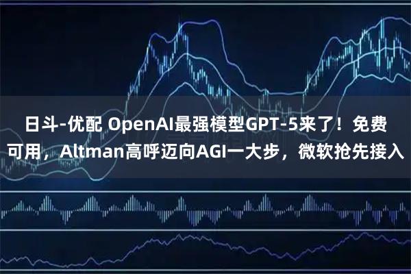日斗-优配 OpenAI最强模型GPT-5来了！免费可用，Altman高呼迈向AGI一大步，微软抢先接入